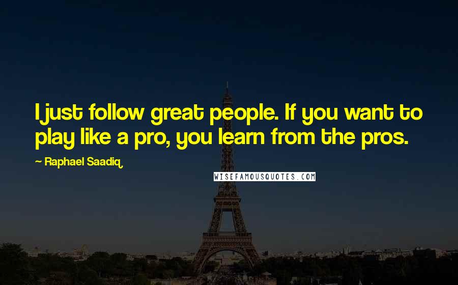 Raphael Saadiq Quotes: I just follow great people. If you want to play like a pro, you learn from the pros.