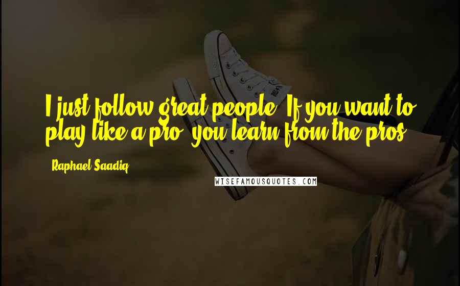 Raphael Saadiq Quotes: I just follow great people. If you want to play like a pro, you learn from the pros.