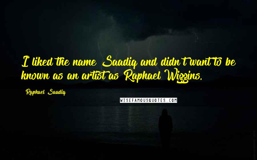 Raphael Saadiq Quotes: I liked the name Saadiq and didn't want to be known as an artist as Raphael Wiggins.