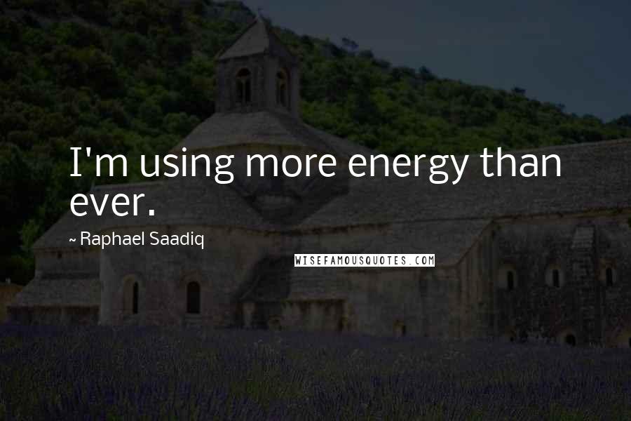 Raphael Saadiq Quotes: I'm using more energy than ever.