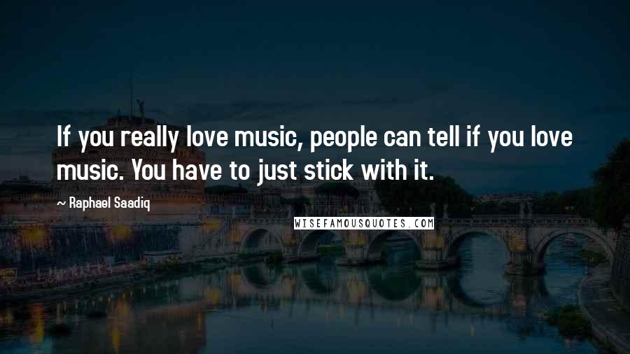 Raphael Saadiq Quotes: If you really love music, people can tell if you love music. You have to just stick with it.