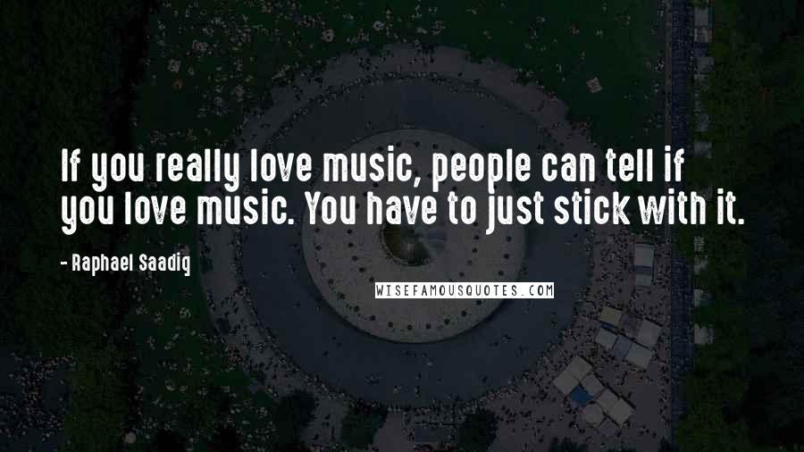 Raphael Saadiq Quotes: If you really love music, people can tell if you love music. You have to just stick with it.