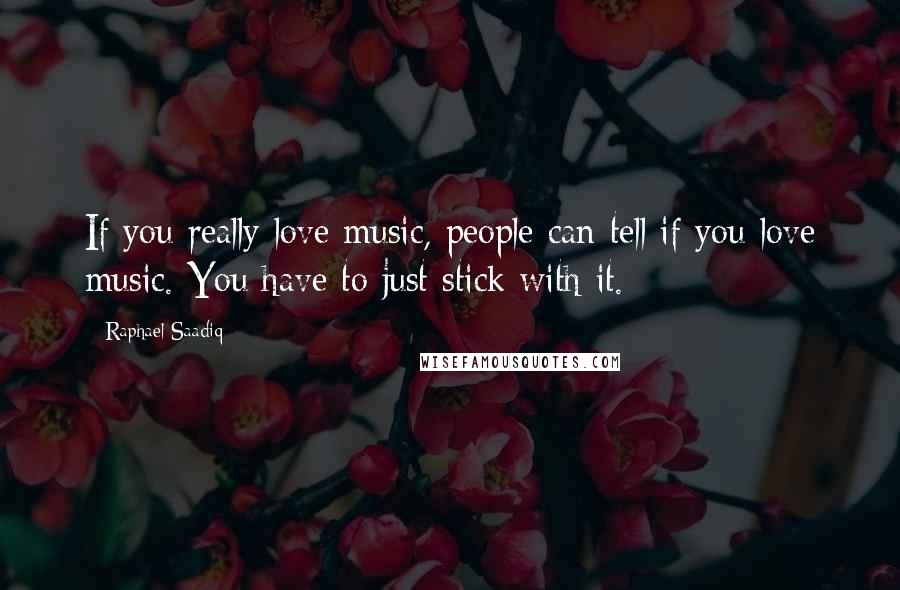 Raphael Saadiq Quotes: If you really love music, people can tell if you love music. You have to just stick with it.
