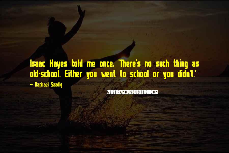 Raphael Saadiq Quotes: Isaac Hayes told me once, 'There's no such thing as old-school. Either you went to school or you didn't.'