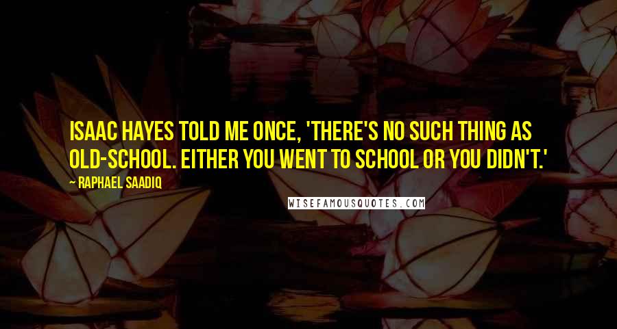 Raphael Saadiq Quotes: Isaac Hayes told me once, 'There's no such thing as old-school. Either you went to school or you didn't.'