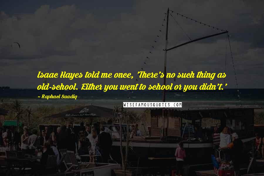 Raphael Saadiq Quotes: Isaac Hayes told me once, 'There's no such thing as old-school. Either you went to school or you didn't.'