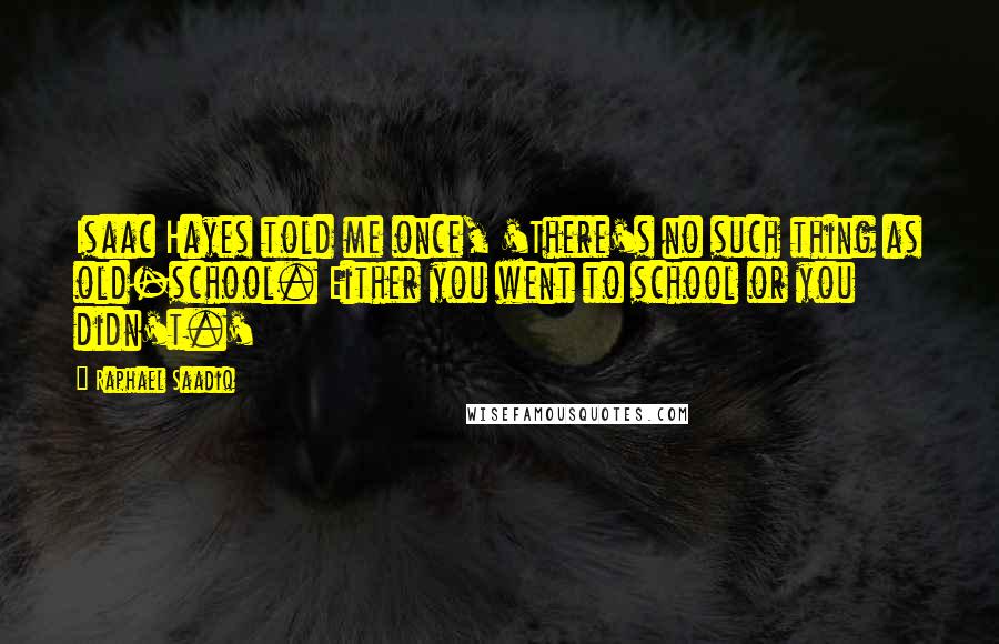 Raphael Saadiq Quotes: Isaac Hayes told me once, 'There's no such thing as old-school. Either you went to school or you didn't.'