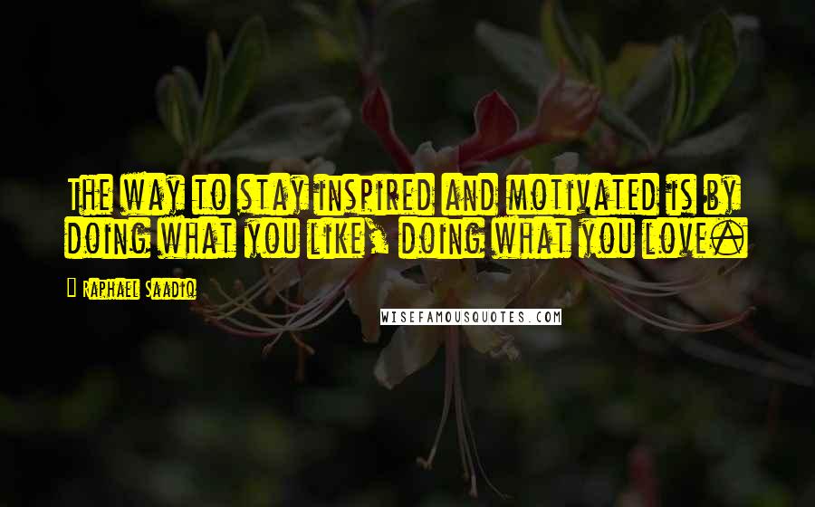 Raphael Saadiq Quotes: The way to stay inspired and motivated is by doing what you like, doing what you love.