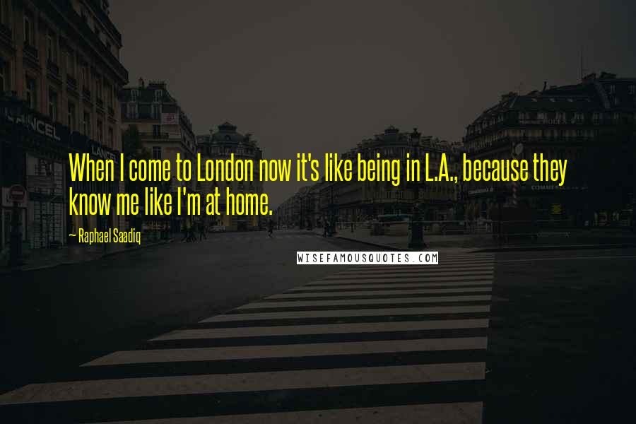 Raphael Saadiq Quotes: When I come to London now it's like being in L.A., because they know me like I'm at home.