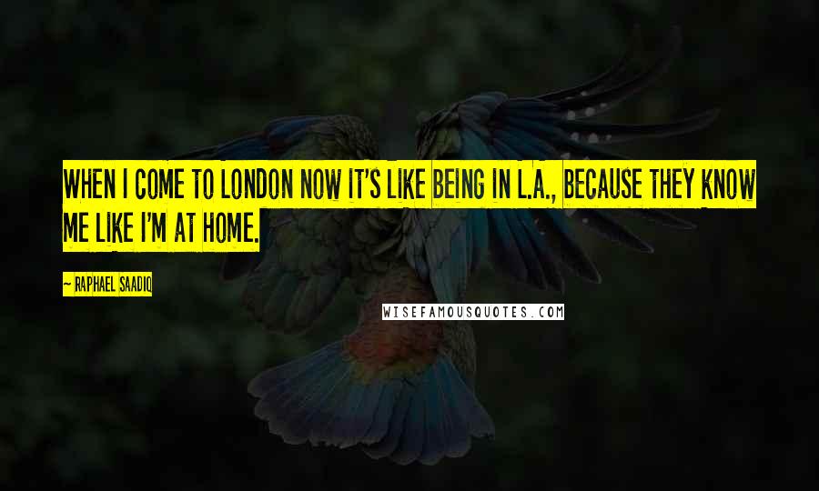 Raphael Saadiq Quotes: When I come to London now it's like being in L.A., because they know me like I'm at home.