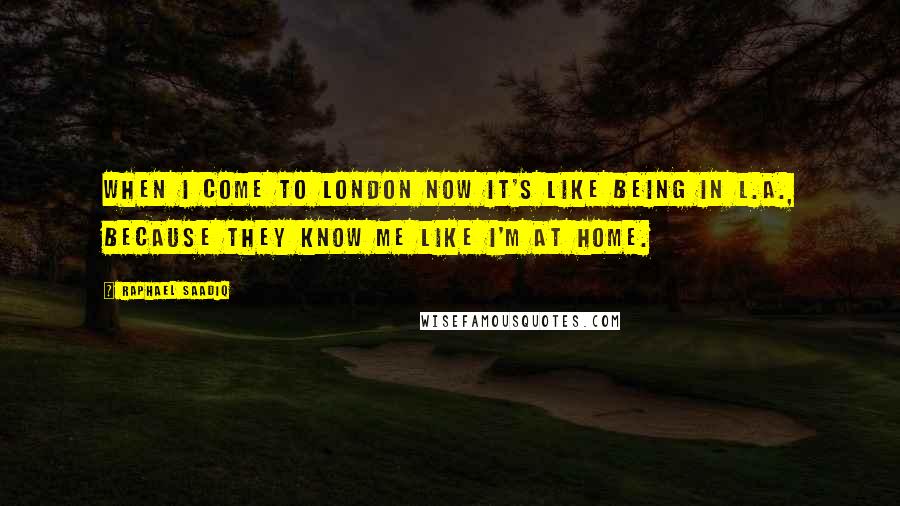 Raphael Saadiq Quotes: When I come to London now it's like being in L.A., because they know me like I'm at home.