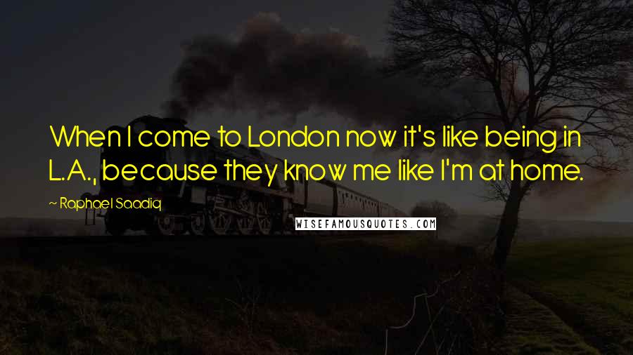 Raphael Saadiq Quotes: When I come to London now it's like being in L.A., because they know me like I'm at home.