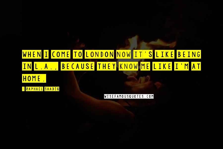 Raphael Saadiq Quotes: When I come to London now it's like being in L.A., because they know me like I'm at home.