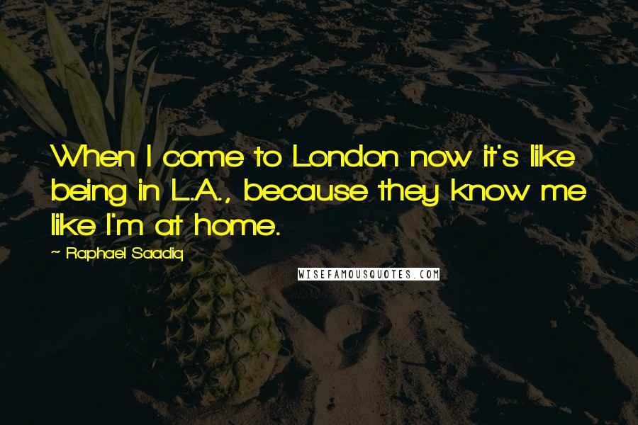 Raphael Saadiq Quotes: When I come to London now it's like being in L.A., because they know me like I'm at home.
