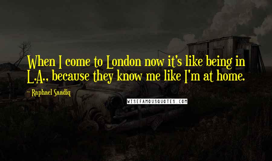 Raphael Saadiq Quotes: When I come to London now it's like being in L.A., because they know me like I'm at home.