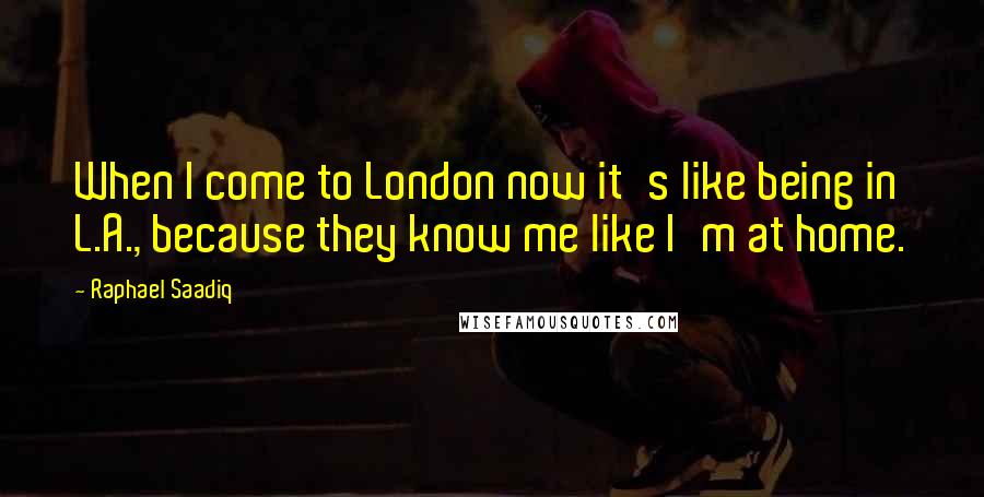 Raphael Saadiq Quotes: When I come to London now it's like being in L.A., because they know me like I'm at home.