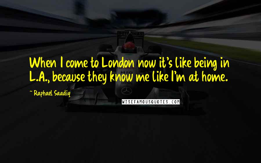Raphael Saadiq Quotes: When I come to London now it's like being in L.A., because they know me like I'm at home.