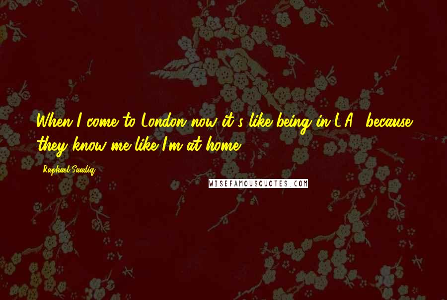 Raphael Saadiq Quotes: When I come to London now it's like being in L.A., because they know me like I'm at home.