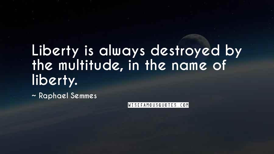 Raphael Semmes Quotes: Liberty is always destroyed by the multitude, in the name of liberty.