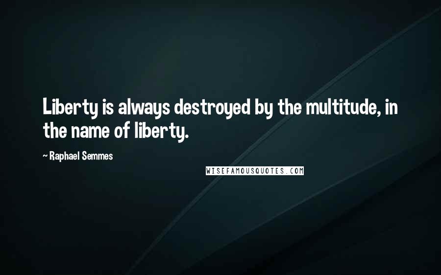 Raphael Semmes Quotes: Liberty is always destroyed by the multitude, in the name of liberty.