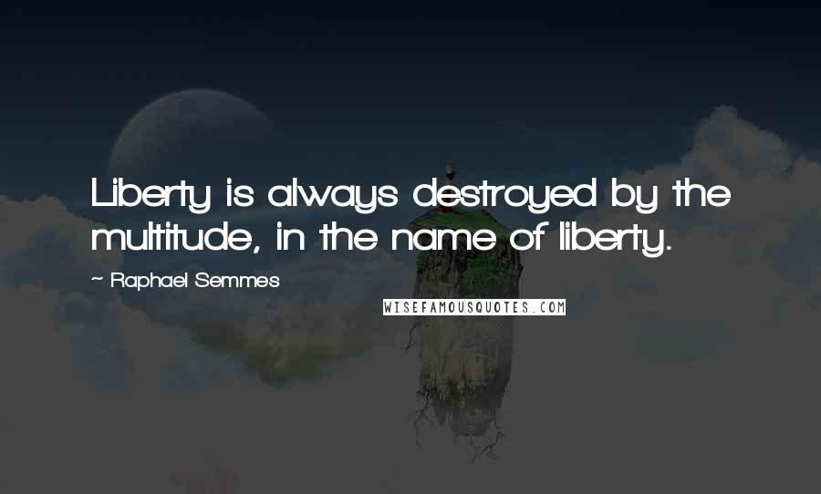 Raphael Semmes Quotes: Liberty is always destroyed by the multitude, in the name of liberty.