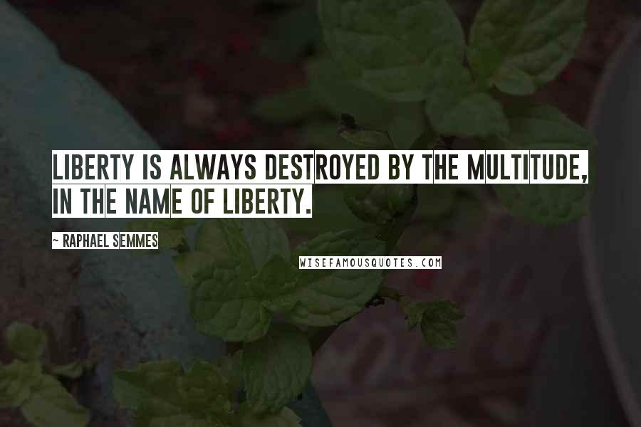 Raphael Semmes Quotes: Liberty is always destroyed by the multitude, in the name of liberty.