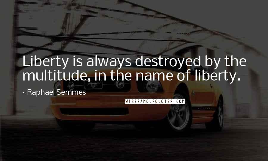 Raphael Semmes Quotes: Liberty is always destroyed by the multitude, in the name of liberty.