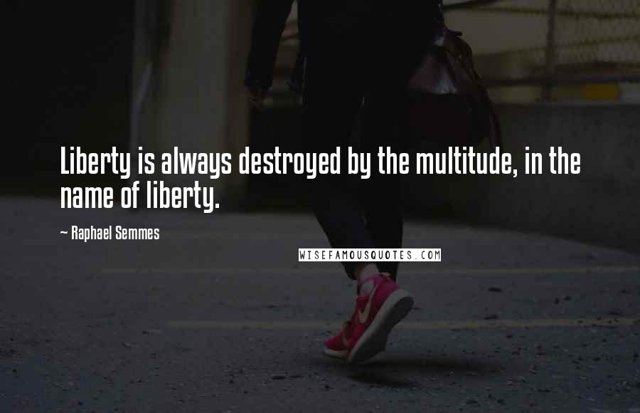 Raphael Semmes Quotes: Liberty is always destroyed by the multitude, in the name of liberty.