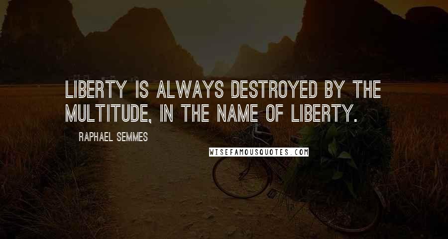 Raphael Semmes Quotes: Liberty is always destroyed by the multitude, in the name of liberty.