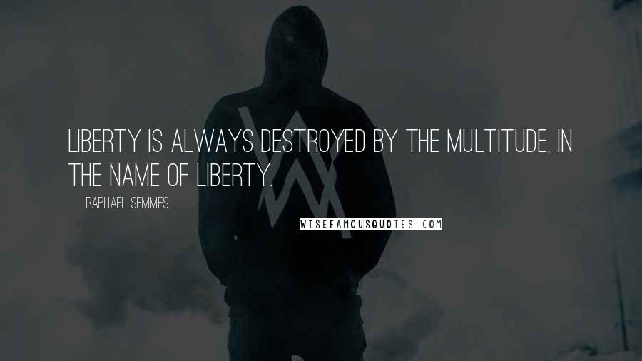 Raphael Semmes Quotes: Liberty is always destroyed by the multitude, in the name of liberty.