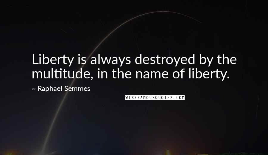 Raphael Semmes Quotes: Liberty is always destroyed by the multitude, in the name of liberty.