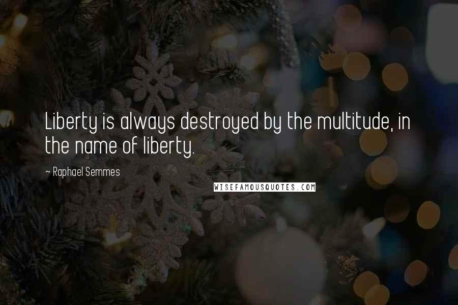 Raphael Semmes Quotes: Liberty is always destroyed by the multitude, in the name of liberty.