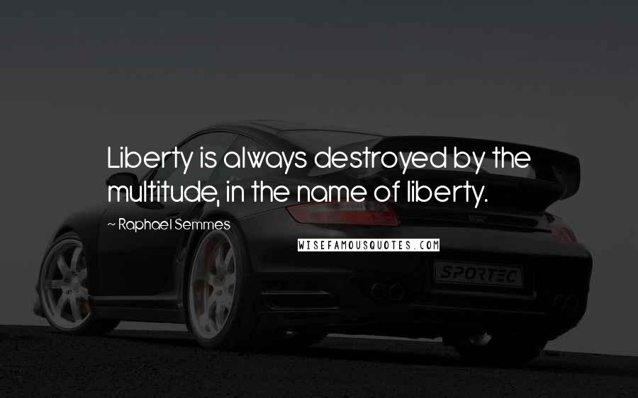 Raphael Semmes Quotes: Liberty is always destroyed by the multitude, in the name of liberty.