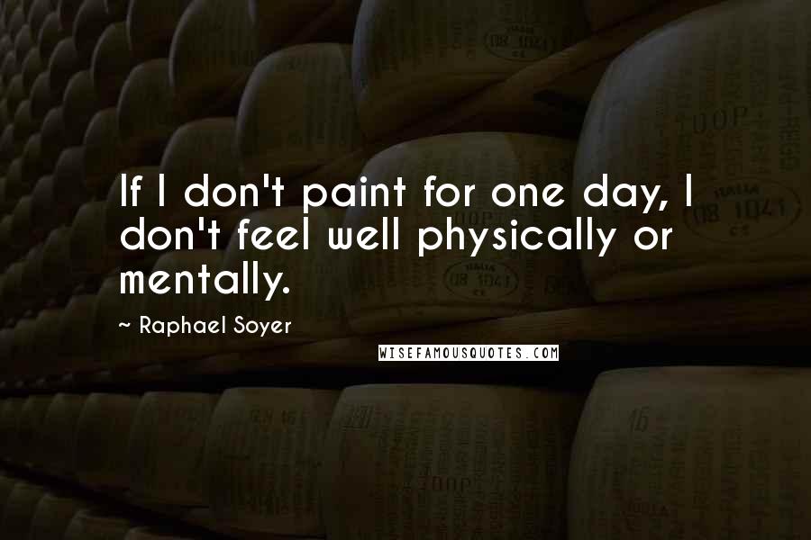 Raphael Soyer Quotes: If I don't paint for one day, I don't feel well physically or mentally.