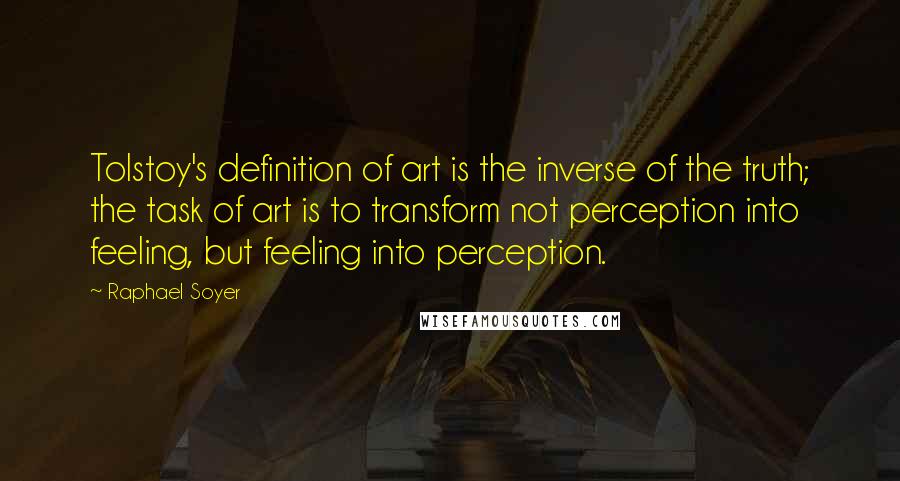 Raphael Soyer Quotes: Tolstoy's definition of art is the inverse of the truth; the task of art is to transform not perception into feeling, but feeling into perception.