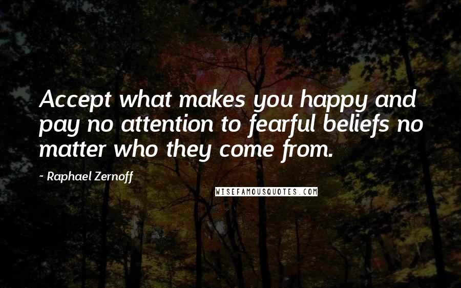 Raphael Zernoff Quotes: Accept what makes you happy and pay no attention to fearful beliefs no matter who they come from.