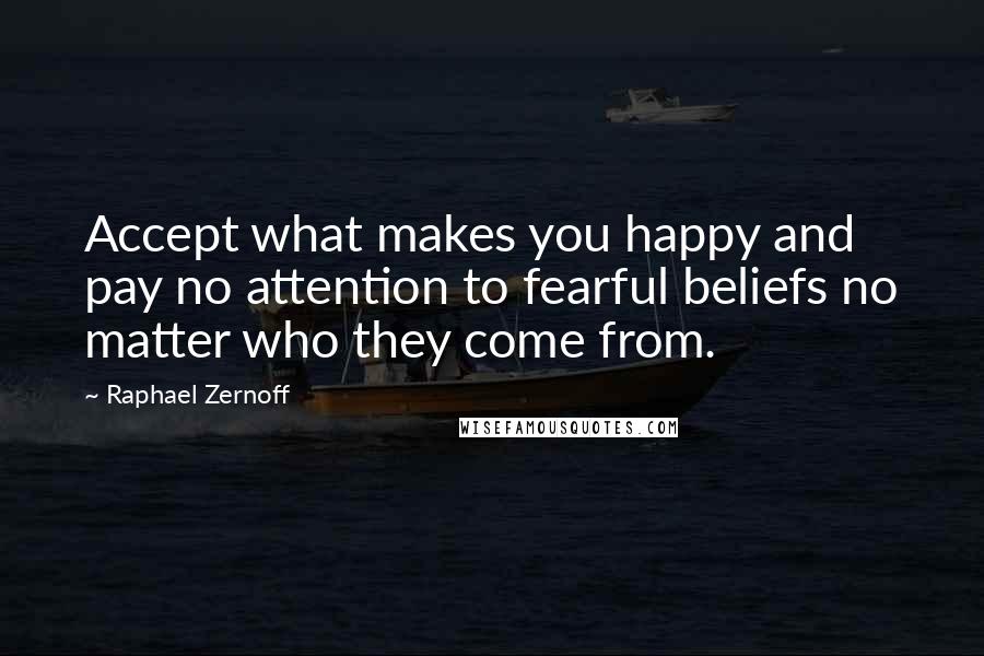 Raphael Zernoff Quotes: Accept what makes you happy and pay no attention to fearful beliefs no matter who they come from.