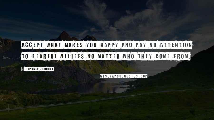 Raphael Zernoff Quotes: Accept what makes you happy and pay no attention to fearful beliefs no matter who they come from.