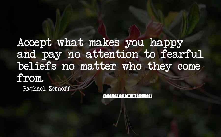 Raphael Zernoff Quotes: Accept what makes you happy and pay no attention to fearful beliefs no matter who they come from.