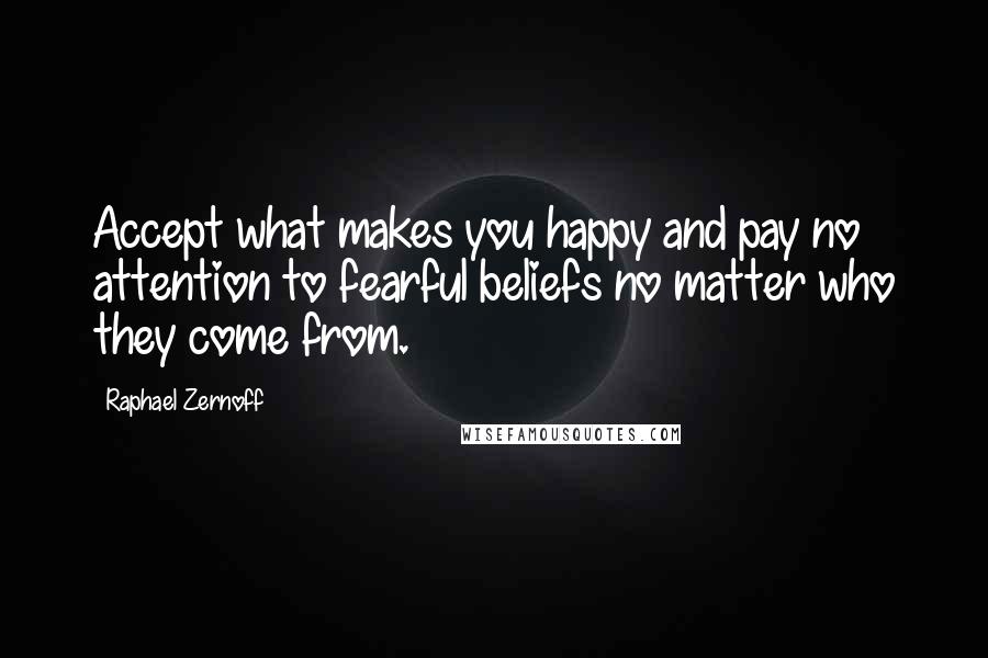 Raphael Zernoff Quotes: Accept what makes you happy and pay no attention to fearful beliefs no matter who they come from.