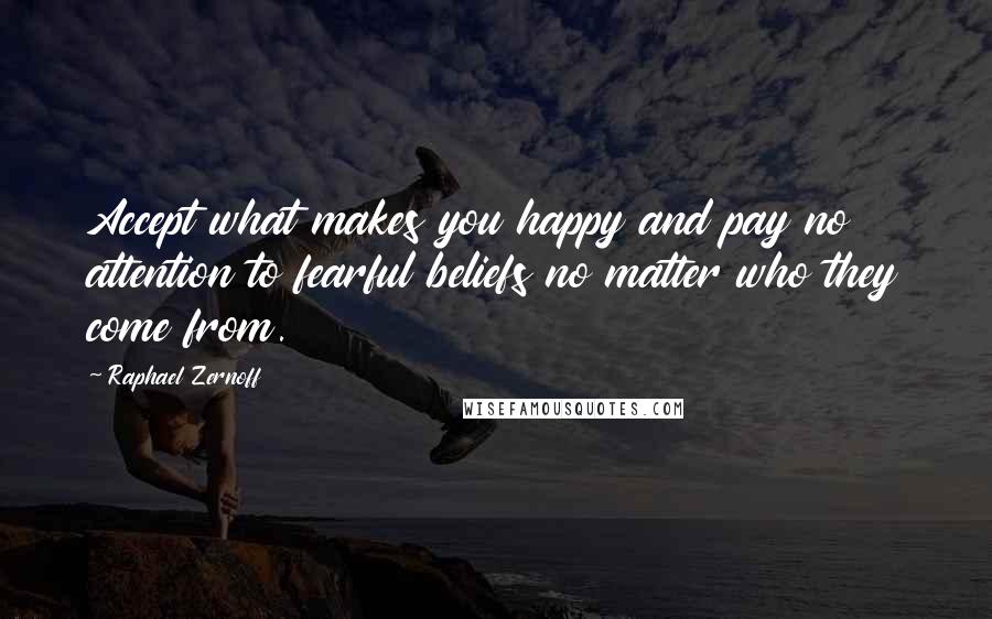 Raphael Zernoff Quotes: Accept what makes you happy and pay no attention to fearful beliefs no matter who they come from.