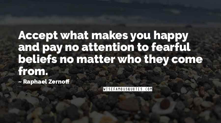 Raphael Zernoff Quotes: Accept what makes you happy and pay no attention to fearful beliefs no matter who they come from.