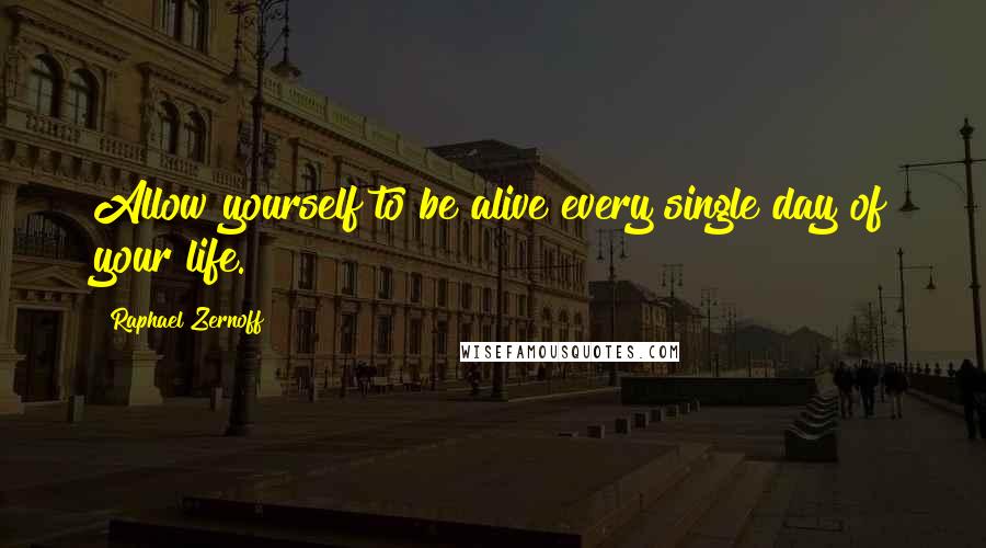 Raphael Zernoff Quotes: Allow yourself to be alive every single day of your life.
