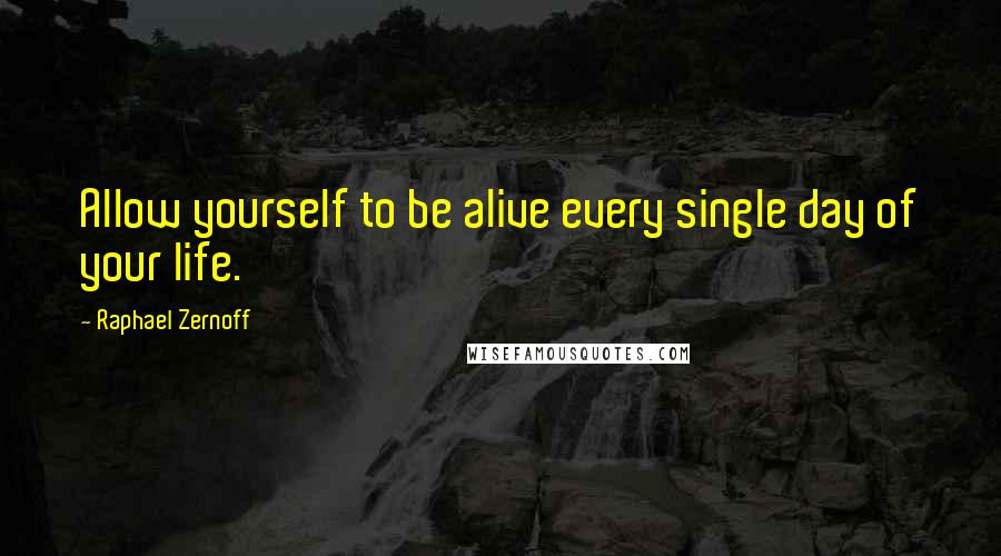 Raphael Zernoff Quotes: Allow yourself to be alive every single day of your life.