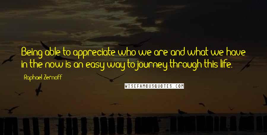 Raphael Zernoff Quotes: Being able to appreciate who we are and what we have in the now is an easy way to journey through this life.