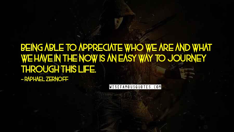 Raphael Zernoff Quotes: Being able to appreciate who we are and what we have in the now is an easy way to journey through this life.