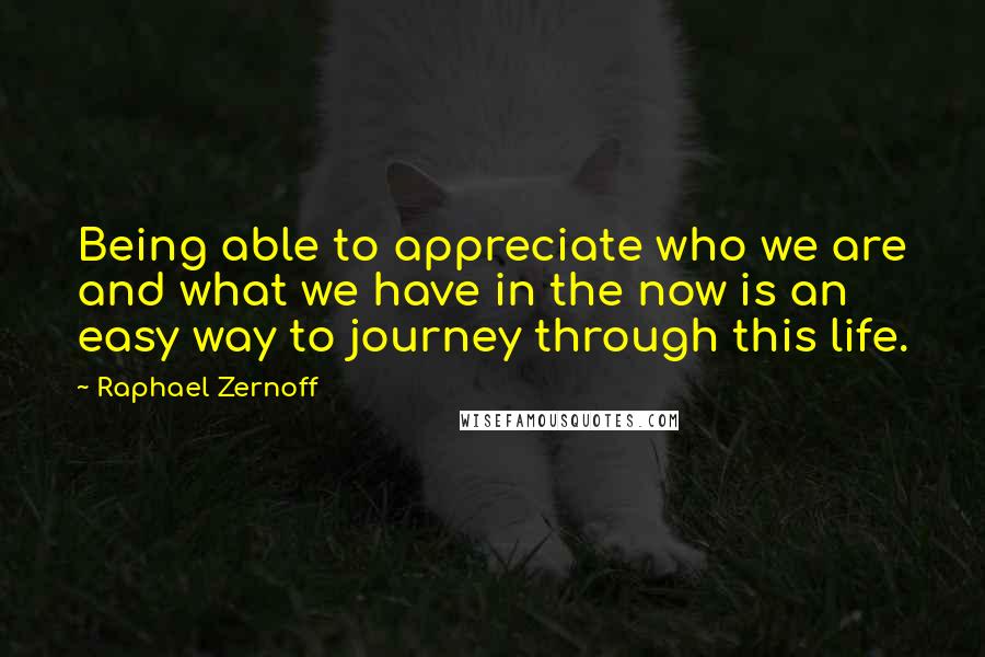 Raphael Zernoff Quotes: Being able to appreciate who we are and what we have in the now is an easy way to journey through this life.