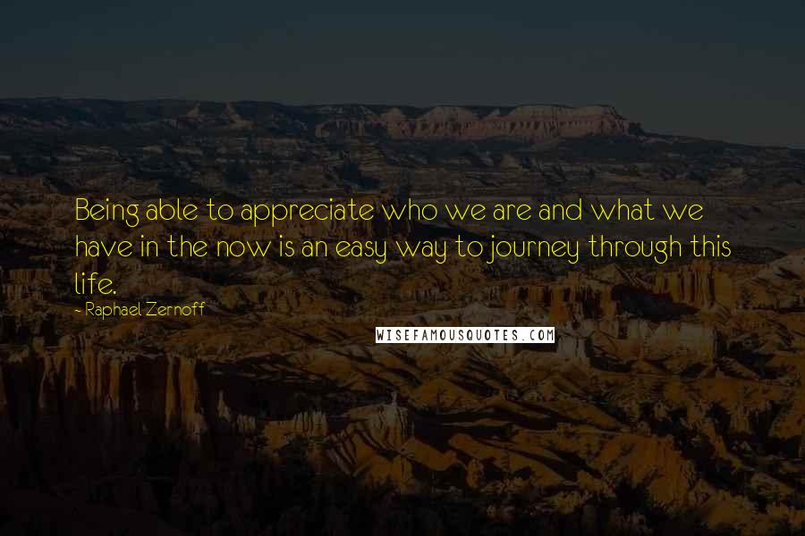 Raphael Zernoff Quotes: Being able to appreciate who we are and what we have in the now is an easy way to journey through this life.