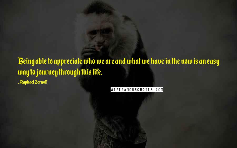 Raphael Zernoff Quotes: Being able to appreciate who we are and what we have in the now is an easy way to journey through this life.