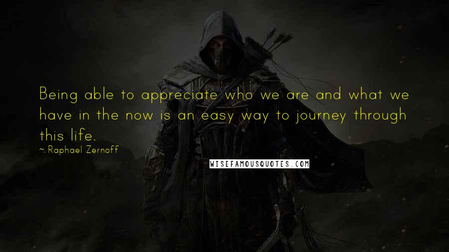 Raphael Zernoff Quotes: Being able to appreciate who we are and what we have in the now is an easy way to journey through this life.